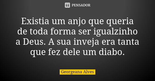 Existia um anjo que queria de toda forma ser igualzinho a Deus. A sua inveja era tanta que fez dele um diabo.... Frase de Georgeana Alves.