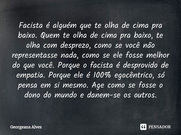 ⁠Facista é alguém que te olha de cima pra baixo. Quem te olha de cima pra baixo, te olha com desprezo, como se você não representasse nada, como se ele fosse me... Frase de Georgeana Alves.