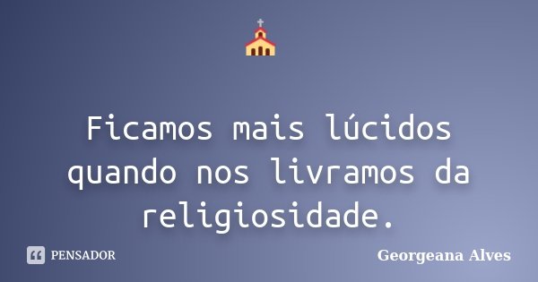 ⛪ Ficamos mais lúcidos quando nos livramos da religiosidade.... Frase de Georgeana Alves.