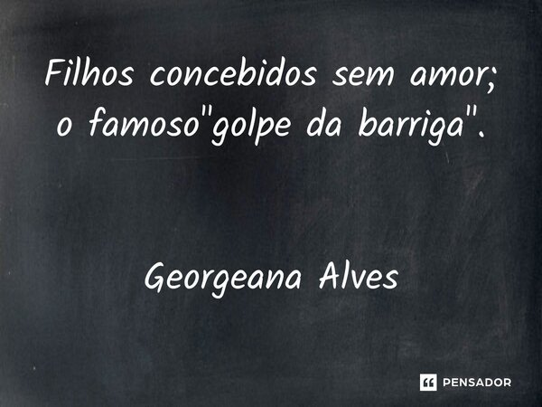 ⁠Filhos concebidos sem amor; o famoso "golpe da barriga".... Frase de Georgeana Alves.