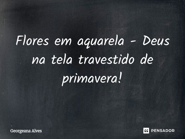 ⁠Flores em aquarela - Deus na tela travestido de primavera!... Frase de Georgeana Alves.