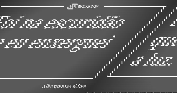 Foi na escuridão que eu enxerguei a luz.... Frase de Georgeana Alves.