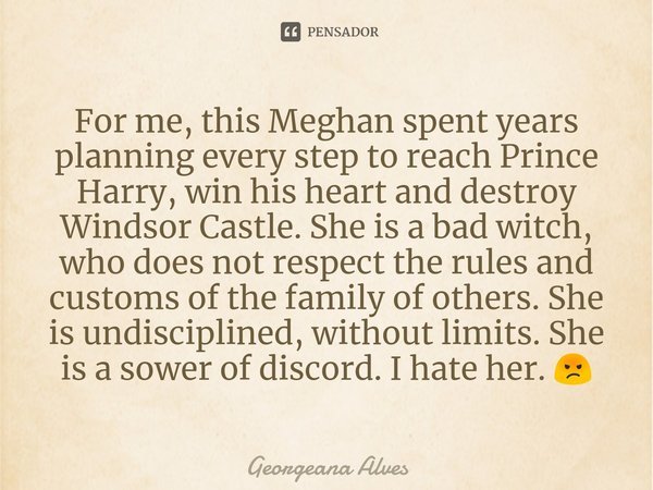 For me, this Meghan spent years planning every step to reach Prince Harry, win his heart and destroy Windsor Castle. She is a bad witch, who does not respect th... Frase de Georgeana Alves.