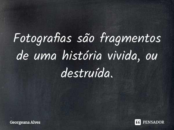 Fotografias são fragmentos de uma história vivida, ou destruída.... Frase de Georgeana Alves.