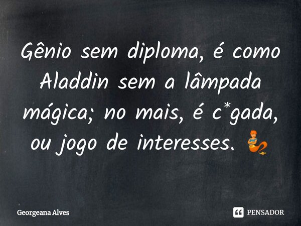 Gênio sem diploma, é como Aladdin sem a lâmpada mágica; no mais, é c*gada, ou jogo de interesses. 🧞... Frase de Georgeana Alves.