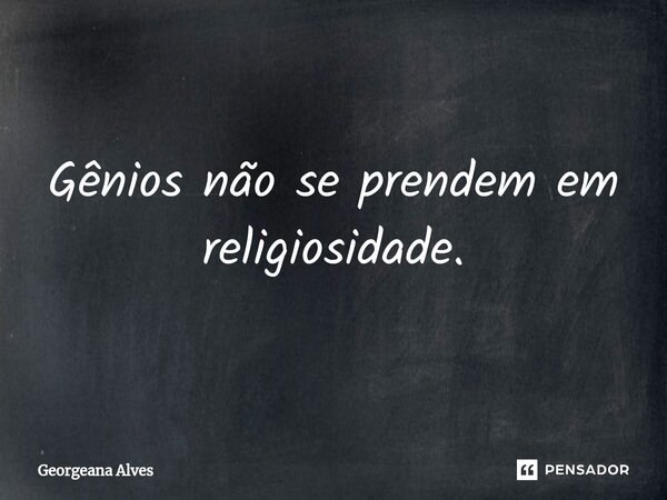 ⁠Gênios não se prendem em religiosidade.... Frase de Georgeana Alves.