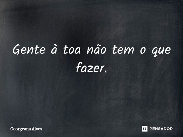 ⁠Gente à toa não tem o que fazer.... Frase de Georgeana Alves.