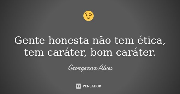 😉 Gente honesta não tem ética, tem caráter, bom caráter.... Frase de Georgeana Alves.