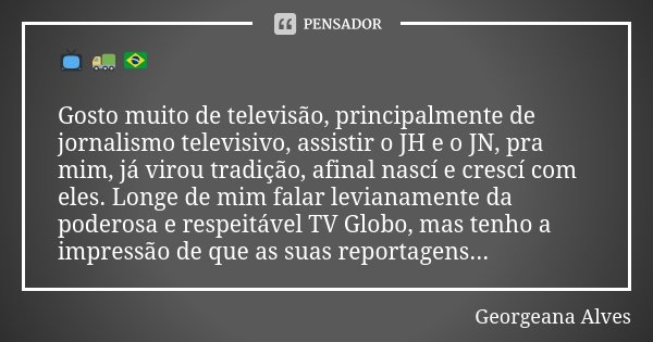 📺 🚛 🇧🇷 Gosto muito de televisão, principalmente de jornalismo televisivo, assistir o JH e o JN, pra mim, já virou tradição, afinal nascí e crescí com eles. Long... Frase de Georgeana Alves.