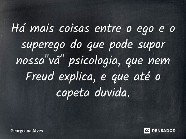 ⁠Há mais coisas entre o ego e o superego do que pode supor nossa "vã" psicologia, que nem Freud explica, e que até o capeta duvida.... Frase de Georgeana Alves.