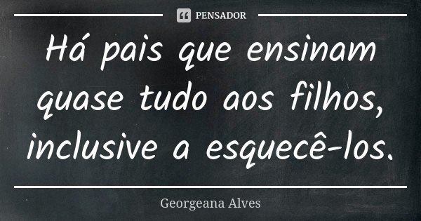 Há pais que ensinam quase tudo aos filhos, inclusive a esquecê-los.... Frase de Georgeana Alves.