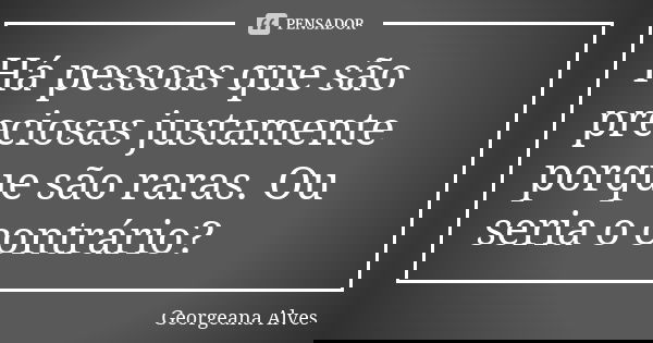 Há pessoas que são preciosas justamente porque são raras. Ou seria o contrário? 🤔... Frase de Georgeana Alves.