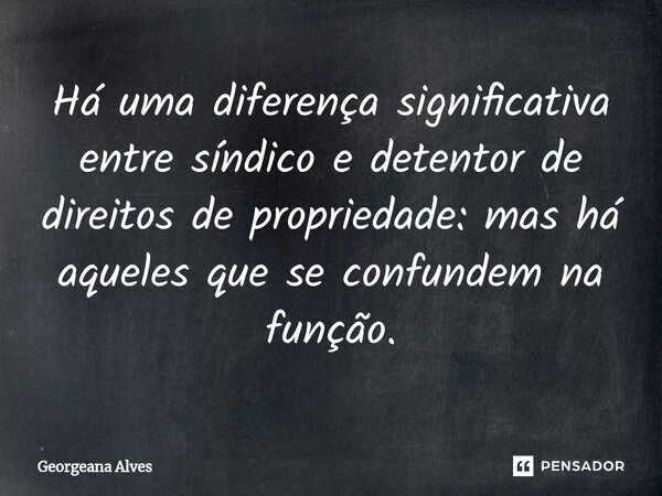 ⁠Há uma diferença significativa entre síndico e detentor de direitos de propriedade: mas há aqueles que se confundem na função.... Frase de Georgeana Alves.