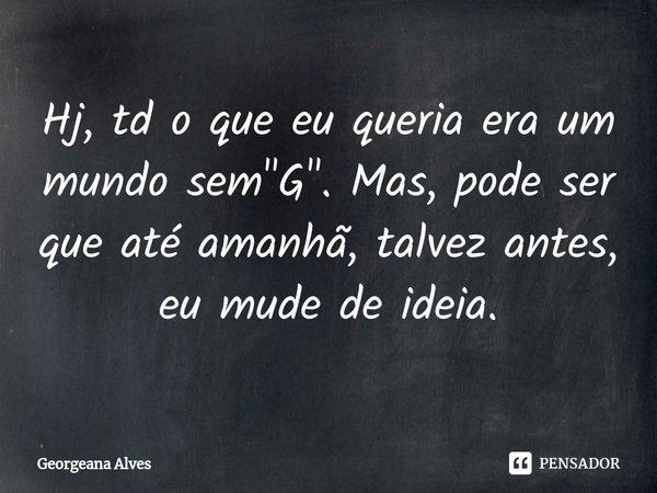 ⁠Hj, td o que eu queria era um mundo sem "G". Mas, pode ser que até amanhã, talvez antes, eu mude de ideia.... Frase de Georgeana Alves.
