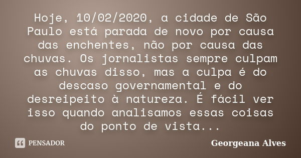 Hoje, 10/02/2020, a cidade de São Paulo está parada de novo por causa das enchentes, não por causa das chuvas. Os jornalistas sempre culpam as chuvas disso, mas... Frase de Georgeana Alves.
