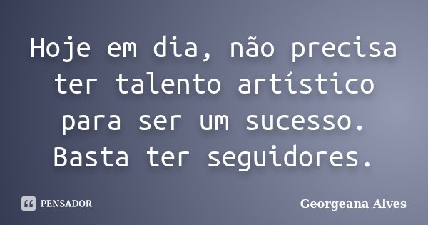 Hoje em dia, não precisa ter talento artístico para ser um sucesso. Basta ter seguidores.... Frase de Georgeana Alves.