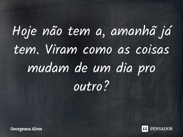 ⁠Hoje não tem a, amanhã já tem. Viram como as coisas mudam de um dia pro outro?... Frase de Georgeana Alves.