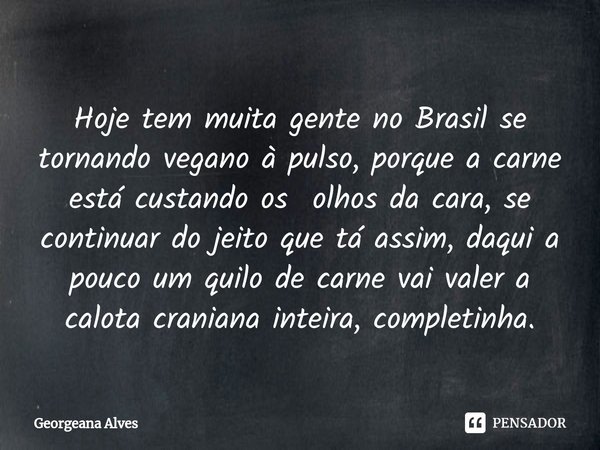 ⁠Hoje tem muita gente no Brasil se tornando vegano à pulso, porque a carne está custando os olhos da cara, se continuar do jeito que tá assim, daqui a pouco um ... Frase de Georgeana Alves.