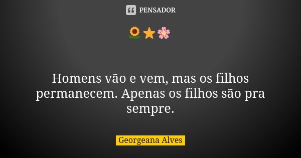 🌻⭐🌸 Homens vão e vem, mas os filhos permanecem. Apenas os filhos são pra sempre.... Frase de Georgeana Alves.