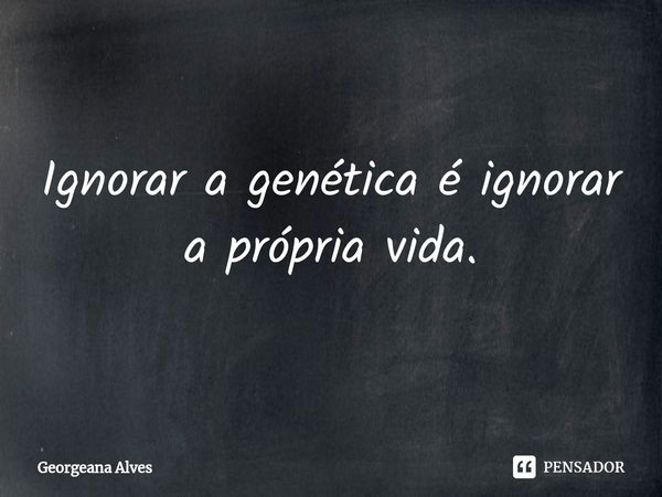 ⁠Ignorar a genética é ignorar a própria vida.... Frase de Georgeana Alves.