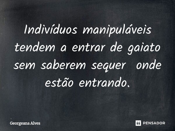 ⁠Indivíduos manipuláveis tendem a entrar de gaiato sem saberem sequer onde estão entrando.... Frase de Georgeana Alves.