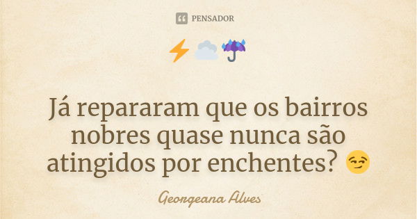 ⚡☁☔ Já repararam que os bairros nobres quase nunca são atingidos por enchentes? 😏... Frase de Georgeana Alves.