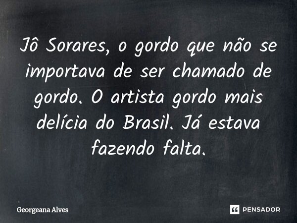 ⁠Jô Sorares, o gordo que não se importava de ser chamado de gordo. O artista gordo mais delícia do Brasil. Já estava fazendo falta.... Frase de Georgeana Alves.