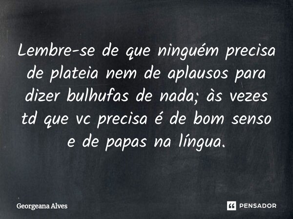 ⁠Lembre-se de que ninguém precisa de plateia nem de aplausos para dizer bulhufas de nada; às vezes td que vc precisa é de bom senso e de papas na língua.... Frase de Georgeana Alves.