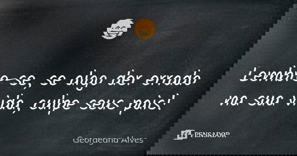 😁 Lembre-se, se algo der errado na sua vida, culpe seus pais!... Frase de Georgeana Alves.