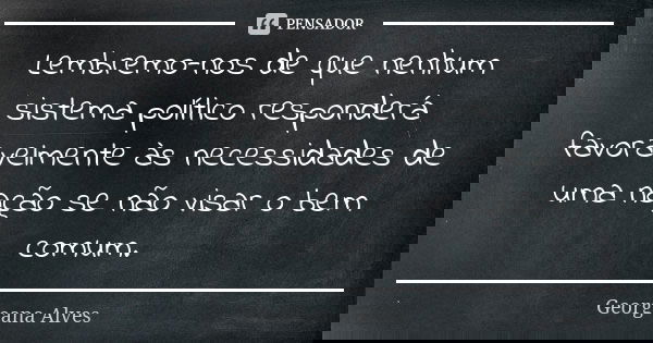 Lembremo-nos de que nenhum sistema político responderá favoravelmente às necessidades de uma nação se não visar o bem comum.... Frase de Georgeana Alves.