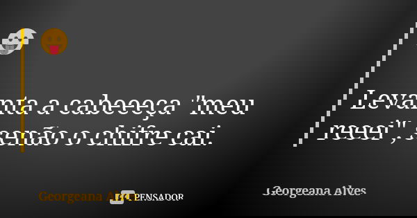 😛 Levanta a cabeeeça "meu reeei", senão o chifre cai.... Frase de Georgeana Alves.