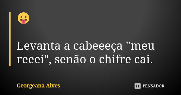 😛 Levanta a cabeeeça "meu reeei", senão o chifre cai.... Frase de Georgeana Alves.