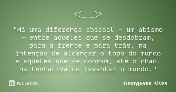 <(_ _)> "Há uma diferença abissal – um abismo – entre aqueles que se desdobram, para a frente e para trás, na intenção de alcançar o topo do mundo e ... Frase de Georgeana Alves.