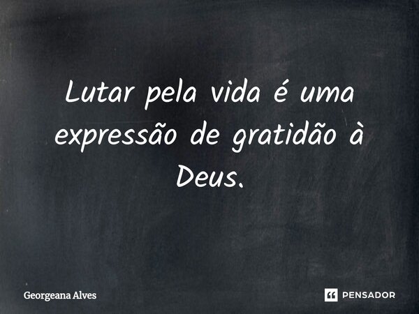 Lutar pela vida é uma expressão de gratidão à Deus.... Frase de Georgeana Alves.