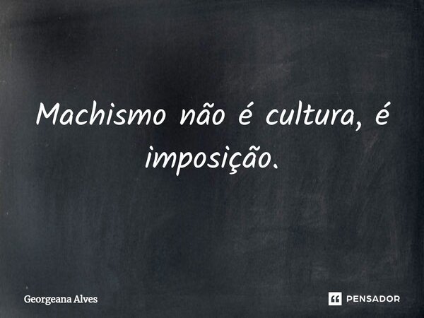 Machismo não é cultura, é imposição.... Frase de Georgeana Alves.