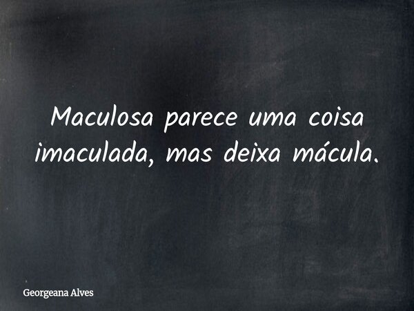 Maculosa parece uma coisa imaculada, mas deixa mácula.... Frase de Georgeana Alves.