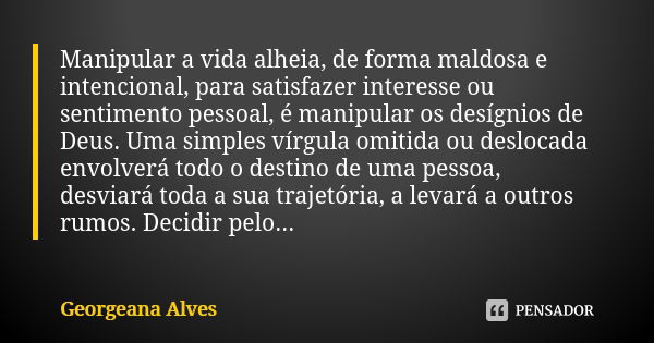 Manipular a vida alheia, de forma maldosa e intencional, para satisfazer interesse ou sentimento pessoal, é manipular os desígnios de Deus. Uma simples vírgula ... Frase de Georgeana Alves.