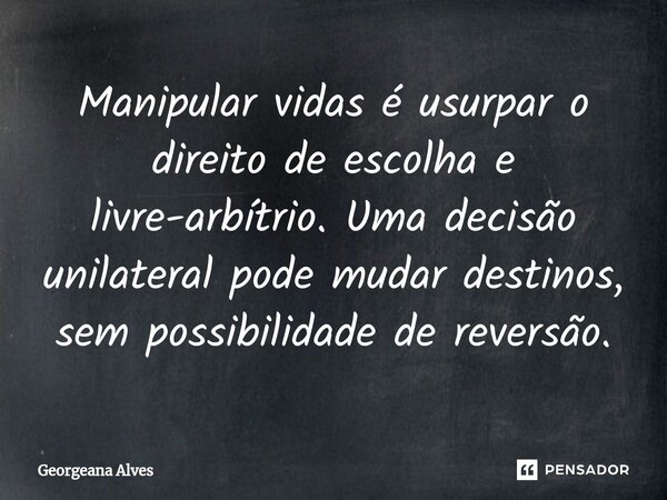Manipular vidas é usurpar o direito de escolha e livre-arbítrio. Uma decisão unilateral pode mudar destinos, sem possibilidade de reversão.... Frase de Georgeana Alves.