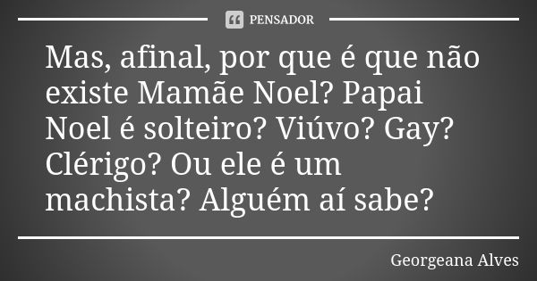 Mas, afinal, por que é que não existe Mamãe Noel? Papai Noel é solteiro? Viúvo? Gay? Clérigo? Ou ele é um machista? Alguém aí sabe?... Frase de Georgeana Alves.