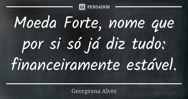 Moeda Forte, nome que por si só já diz tudo: financeiramente estável.... Frase de Georgeana Alves.