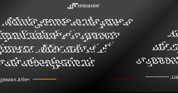 Muita gente acha que a simplicidade é o oposto da riqueza. Mas não é. É o oposto da deselegância.... Frase de Georgeana Alves.