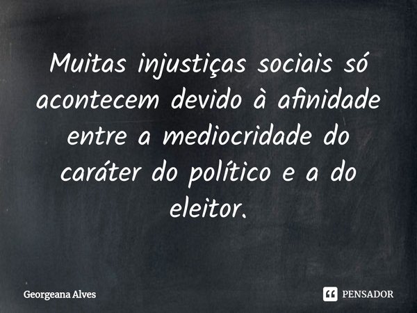 ⁠Muitas injustiças sociais só acontecem devido à afinidade entre a mediocridade do caráter do político e a do eleitor.... Frase de Georgeana Alves.