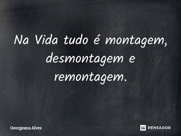 ⁠Na Vida tudo é montagem, desmontagem e remontagem.... Frase de Georgeana Alves.