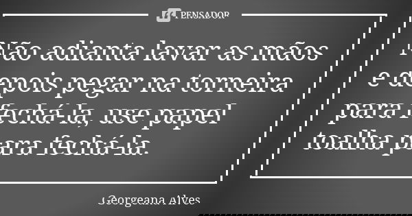 Não adianta lavar as mãos e depois pegar na torneira para fechá-la, use papel toalha para fechá-la.... Frase de Georgeana Alves.