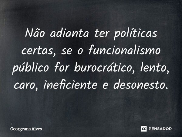 ⁠Não adianta ter políticas certas, se o funcionalismo público for burocrático, lento, caro, ineficiente e desonesto.... Frase de Georgeana Alves.