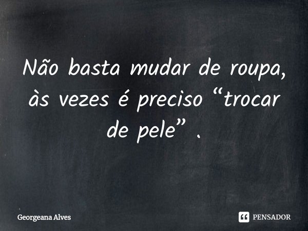⁠Não basta mudar de roupa, às vezes é preciso “trocar de pele” .... Frase de Georgeana Alves.