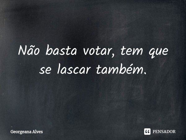 ⁠Não basta votar, tem que se lascar também.... Frase de Georgeana Alves.