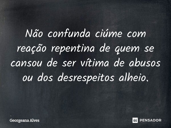 ⁠Não confunda ciúme com reação repentina de quem se cansou de ser vítima de abusos ou dos desrespeitos alheio.... Frase de Georgeana Alves.