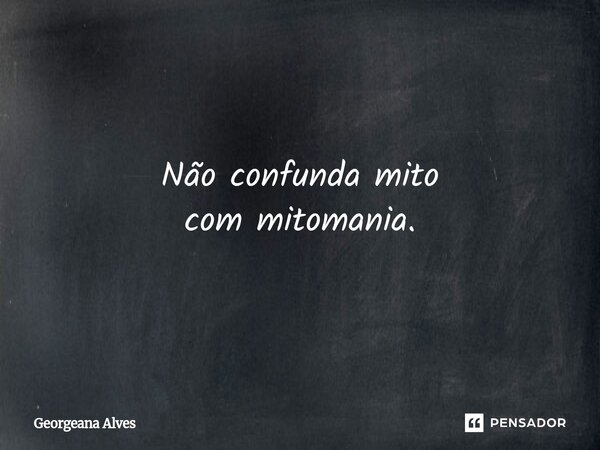 Não confunda mito com mitomania.... Frase de Georgeana Alves.