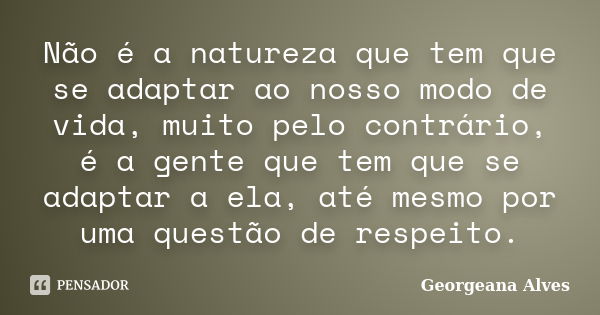 Não é a natureza que tem que se adaptar ao nosso modo de vida, muito pelo contrário, é a gente que tem que se adaptar a ela, até mesmo por uma questão de respei... Frase de Georgeana Alves.